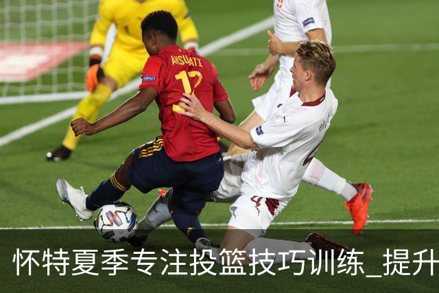 怀特夏季专注投篮技巧训练 提升命中率至70%-72%