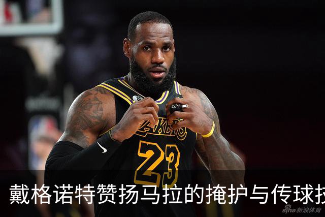 戴格诺特赞扬马拉的掩护与传球技巧，强调顺下进攻优势